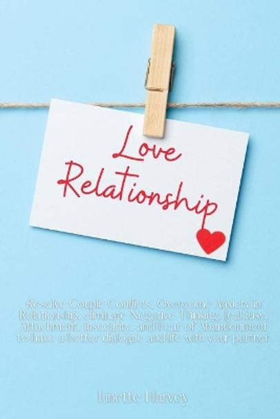 Love Relationship: Resolve Couple Conflicts, Overcome Anxiety in Relationship, eliminate Negative Thinking, Jealousy, Attachment, Insecurity, and Fear of Abandonment to have a better dialogue and life with your partner by Linette Harvey 9781803611679