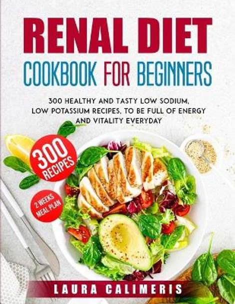 Renal Diet Cookbook for Beginners: 300 Healthy and Tasty Low Sodium, Low Potassium Recipes, to Be Full of Energy by Laura Calimeris 9781914102912