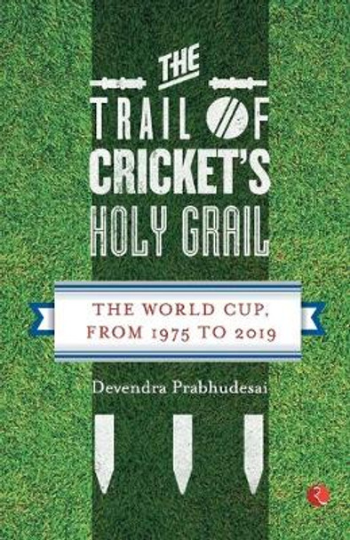 The Trail of Cricket's Holy Grail: The World Cup, from 1975 to 2019 by Devendra Prabhudesai