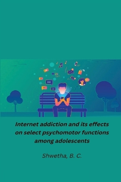 Internet addiction and its effects on select psychomotor functions among adolescents by Shwetha B C 9781805450795