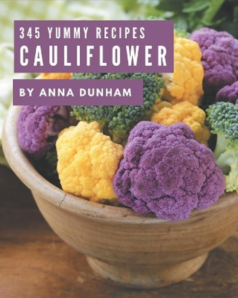 345 Yummy Cauliflower Recipes: A Yummy Cauliflower Cookbook for Your Gathering by Anna Dunham 9798686522442