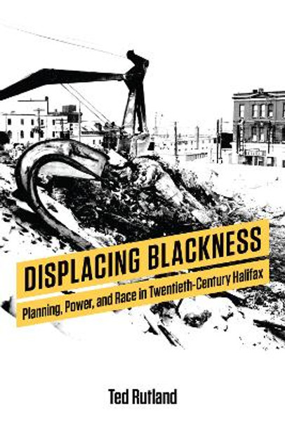 Displacing Blackness: Planning, Power, and Race in Twentieth-Century Halifax by Ted Rutland 9781487503567