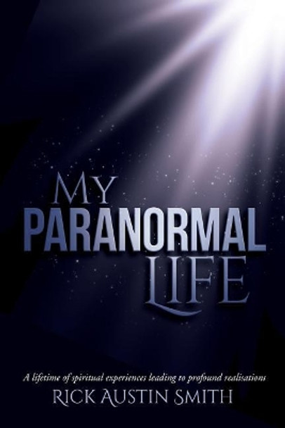 My Paranormal Life: A Lifetime of Spiritual Experiences Leading to Profound Realisations by Rick Austin Smith 9781542417945