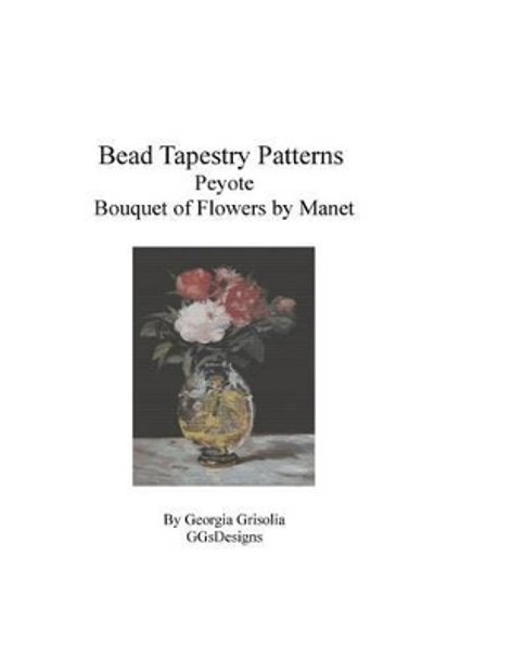Bead Tapestry Patterns Peyote Bouquet of Flowers by Edouard Manet by Georgia Grisolia 9781530803576