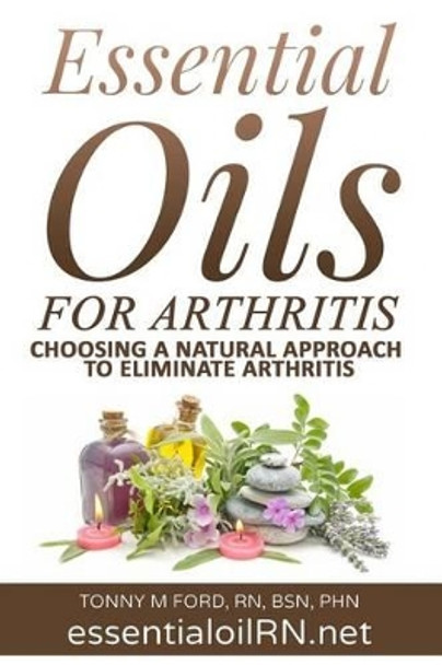 Essential Oils For Arthritis: Choosing a Natural Approach To Eliminate Arthritis by Tonny M Ford Rn 9781515351832