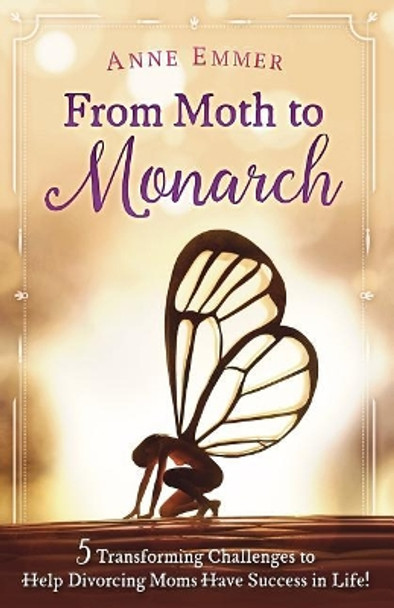 From Moth To Monarch: 5 Transforming Challenges to Help Divorcing Moms Have Success in Life by Anne Emmer 9781540761415