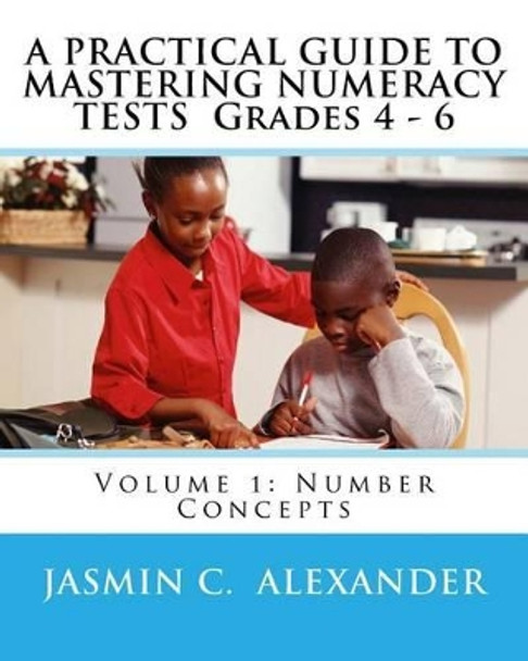 A Practical Guide to Mastering Numeracy Tests Grades 4 - 6, Volume 1: Number Concepts by Jasmin C Alexander 9781530392209