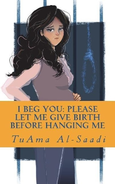 I beg you: please let me give birth before hanging me by Tuama Al-Saadi 9781986350358