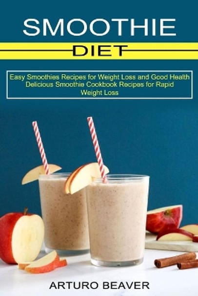 Smoothie Diet: Easy Smoothies Recipes for Weight Loss and Good Health (Delicious Smoothie Cookbook Recipes for Rapid Weight Loss) by Arturo Beaver 9781990334412