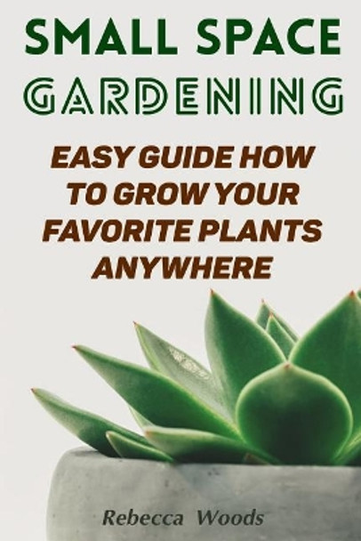 Small Space Gardening: Easy Guide How To Grow Your Favorite Plants Anywhere by Rebecca Woods 9781986206143