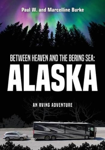 Between Heaven and the Bering Sea: Alaska: An RVing Adventure by Paul W and Marcelline Burke 9781535600705