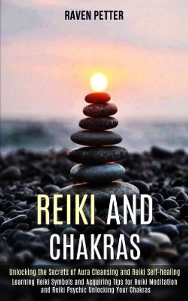 Reiki and Chakras: Unlocking the Secrets of Aura Cleansing and Reiki Self-healing (Learning Reiki Symbols and Acquiring Tips for Reiki Meditation and Reiki Psychic Unlocking Your Chakras) by Raven Petter 9781989990537