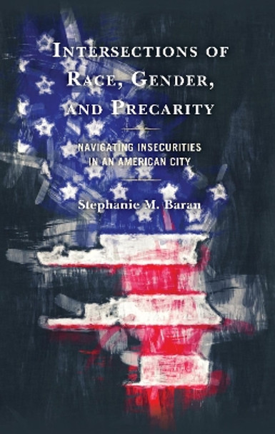 Intersections of Race, Gender, and Precarity: Navigating Insecurities in an American City by Stephanie M. Baran 9781793608536