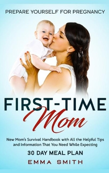 First-Time Mom: Prepare Yourself for Pregnancy: New Mom's Survival Handbook with All the Helpful Tips and Information That You Need While Expecting + 30 Day Meal Plan for Pregnancy by Emma Smith 9781952083655