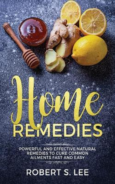 Home Remedies: Powerful and Effective Natural Remedies to Cure Common Ailments Fast and Easy by Robert S Lee 9781951083687