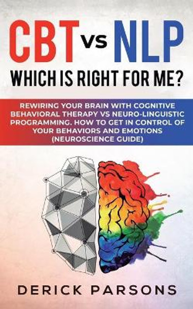 CBT vs NLP: Which is right for me?: Rewiring Your Brain with Cognitive Behavioral Therapy vs Neuro-linguistic Programming. How to Get in Control of Your Behaviors and Emotions (Neuroscience Guide) by Derick Parsons 9781950788316