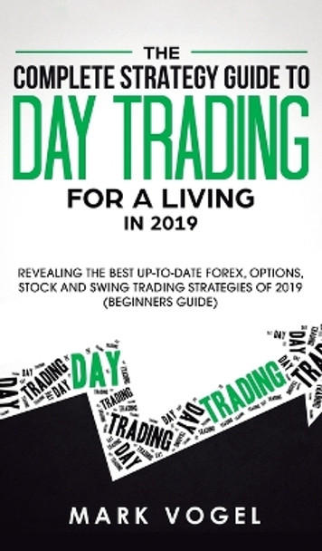 The Complete Strategy Guide to Day Trading for a Living in 2019: Revealing the Best Up-to-Date Forex, Options, Stock and Swing Trading Strategies of 2019 (Beginners Guide) by Mark Vogel 9781950788552