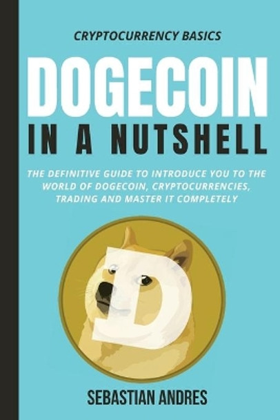 Dogecoin in a Nutshell: The definitive guide to introduce you to the world of Dogecoin, Cryptocurrencies, Trading and master it completely by Sebastian Andres 9781956570144