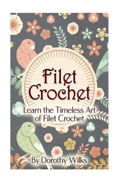 Filet Crochet: Learn the Timeless Art of Filet Crochet by Dorothy Wilks 9781973860860