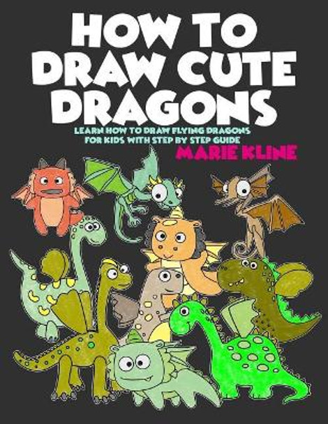 How to Draw Cute Dragons: Learn How to Draw Flying Dragons for Kids with Step by Step Guide by Marie Kline 9781978093683