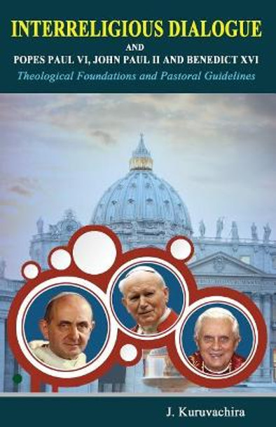Interreligious dialogue and Popes Paul VI, John Paul II and Benedict XVI: Theoogial Foundations and Pastoral Guidelines by J Kuruvachira 9781978486119