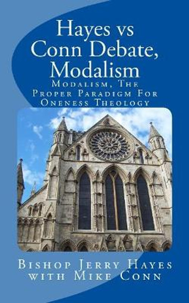 Hayes Vs Conn Debate, Modalism: Modalistic Monarchianism, a Proper Paradigm for Oneness Theology by Bishop Jerry L Hayes 9781978371408