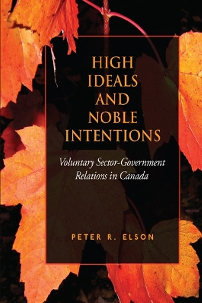 High Ideals and Noble Intentions: Voluntary Sector-Government Relations in Canada by Peter R. Elson 9781442610989