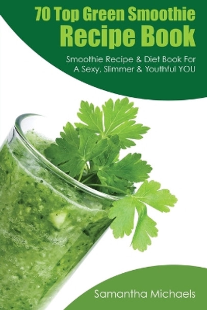 70 Top Green Smoothie Recipe Book: Smoothie Recipe & Diet Book for a Sexy, Slimmer & Youthful You by Samantha Michaels 9781628841190
