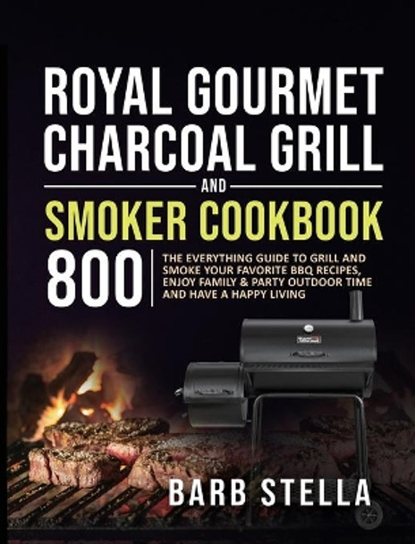 Royal Gourmet Charcoal Grill & Smoker Cookbook 800: The Everything Guide to Grill and Smoke Your Favorite BBQ Recipes, Enjoy Family & Party Outdoor Time and Have A Happy Living by Barb Stella 9781637839348