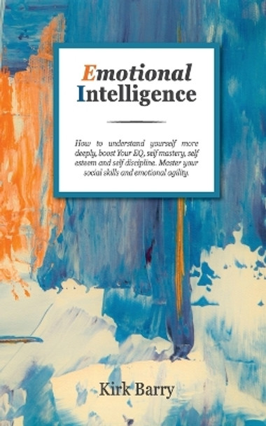 Emotional Intelligence: How To Understand Yourself More Deeply, Boost Your Eq, Self Mastery, Self Esteem And Self Discipline. Master Your Social Skills And Emotional Agility. by Kirk Barry 9781801149839