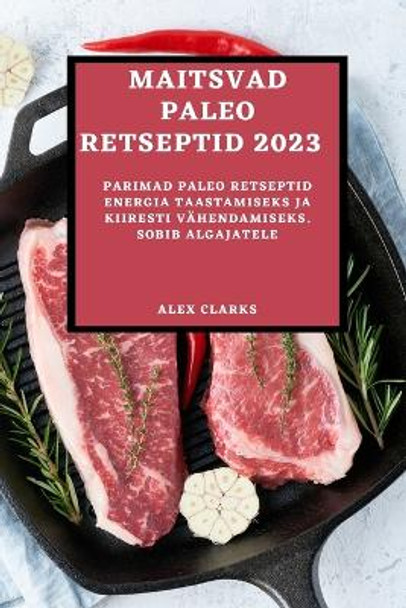 Maitsvad Paleo Retseptid 2023: Parimad Paleo Retseptid Energia Taastamiseks Ja Kiiresti Vähendamiseks. Sobib Algajatele by Alex Clarks 9781837526093