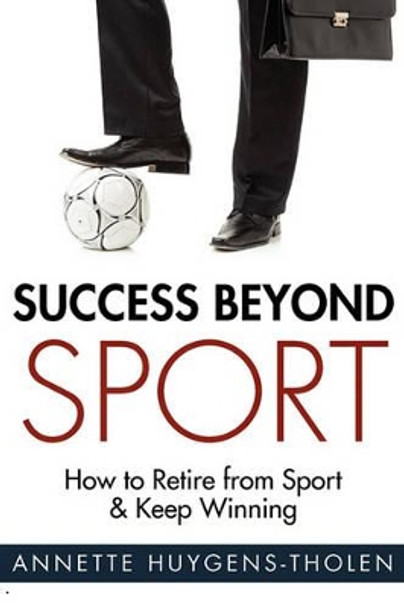 Success Beyond Sport: How to Retire from Sport and Still Keep Winning by Annette Huygens-Tholen 9781934509296