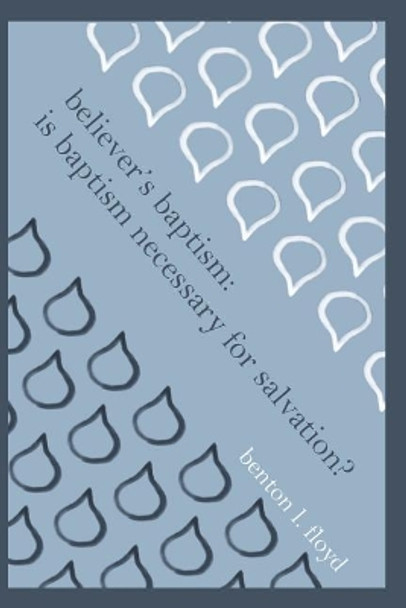 Believer's Baptism: Is Baptism Necessary for Salvation? by Benton L Floyd 9781731367105