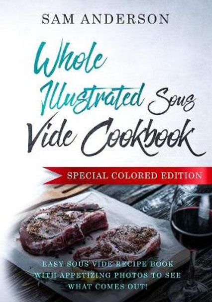 Whole Illustrated Sous Vide Cookbook: Easy Sous Vide Recipe Book With Appetizing Photos to See What Comes Out! by Sam Anderson 9781720163329