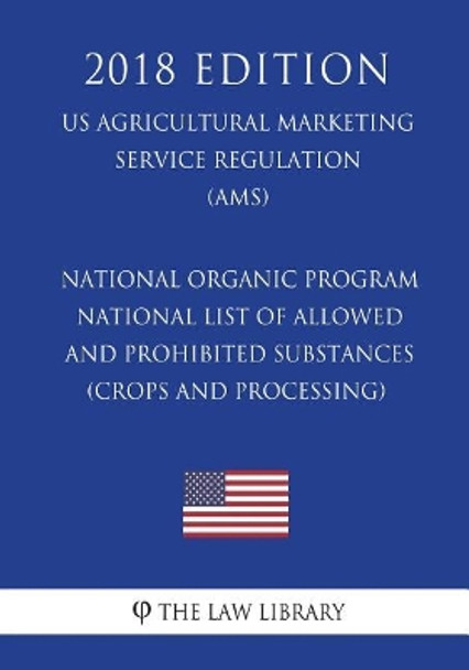 National Organic Program - National List of Allowed and Prohibited Substances (Crops and Processing) (US Agricultural Marketing Service Regulation) (AMS) (2018 Edition) by The Law Library 9781721553082