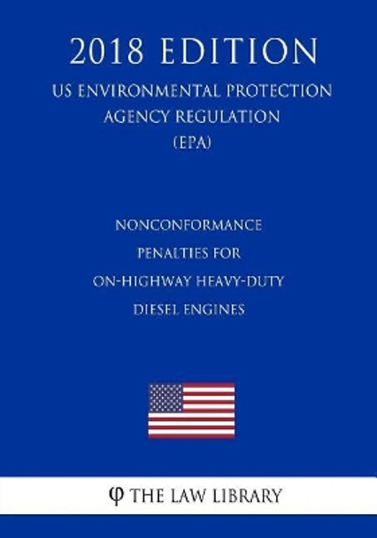 Nonconformance Penalties for On-Highway Heavy-Duty Diesel Engines (US Environmental Protection Agency Regulation) (EPA) (2018 Edition) by The Law Library 9781726194686