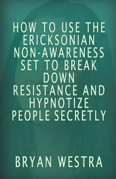 How To Use The Ericksonian Non-Awareness Set: To Break Down Resistance And Hypnotize People Secretly by Bryan Westra 9781533481115