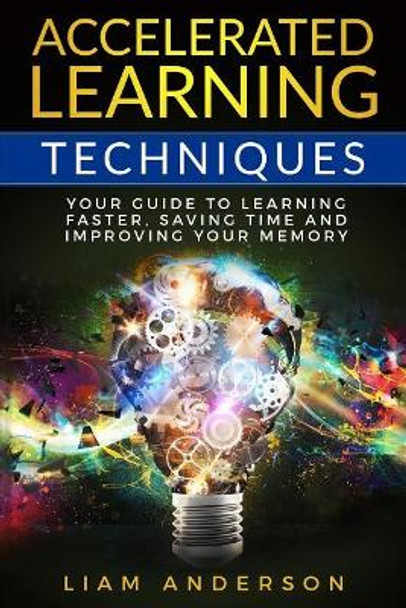 Accelerated Learning Techniques: Your Guide to Learning Faster, Saving Time and Improving Your Memory by Liam Anderson 9781726273015