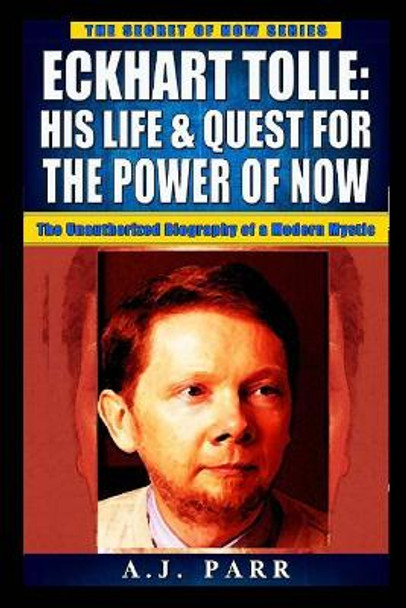 Eckhart Tolle: His Life & Quest For The Power Of Now: (The Unauthorized Biography of a Modern Mystic) by A J Parr 9781727054224