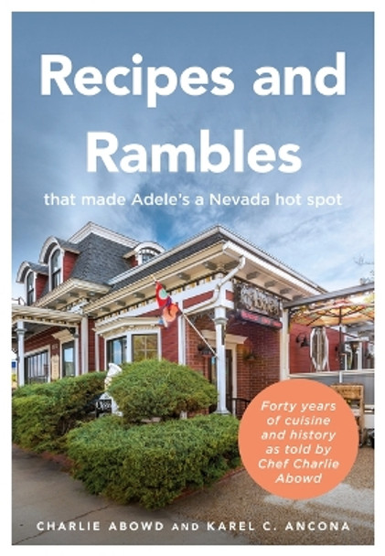 Recipes and Rambles That Made Adele's a Nevada Hot Spot: Forty Years of Cuisine and History as Told by Chef Charlie Abowd by Charlie Abowd 9781634994569