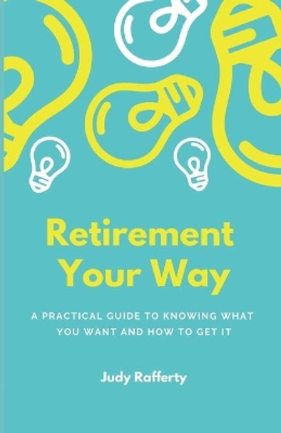 Retirement Your Way: A practical guide to knowing what you want and how to get it by Judy Rafferty 9781693673047