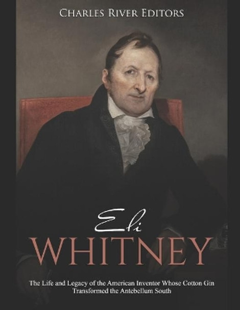 Eli Whitney: The Life and Legacy of the American Inventor Whose Cotton Gin Transformed the Antebellum South by Charles River Editors 9781699258460