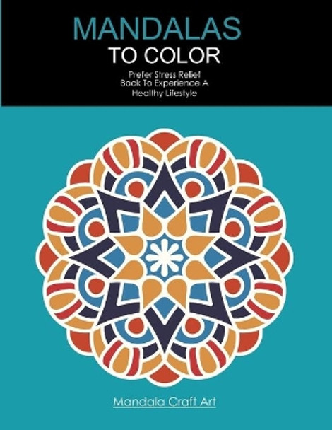 Mandalas To Color: Prefer Stress Relief Book To Experience A Healthy Lifestyle (Large Size, Coloring Book For Adults ) by Mandala Craft Art 9781699812792