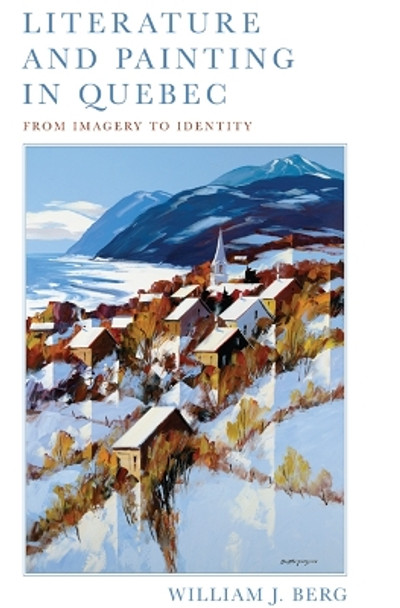 Literature and Painting In Quebec: From Imagery to Identity by William J. Berg 9781442643987