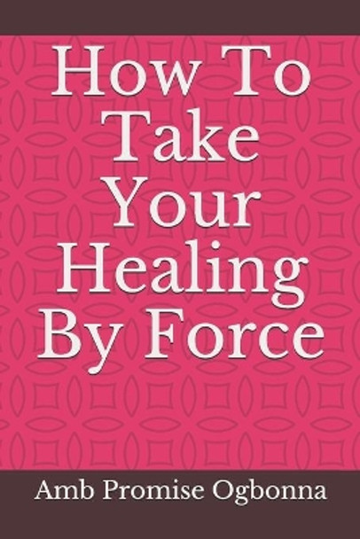 How To Take Your Healing By Force by Amb Promise Ogbonna 9798617758438