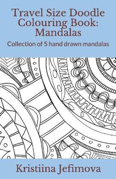 Travel Size Doodle Colouring Book: Mandalas: Collection of 5 hand drawn mandalas by Kristiina Jefimova 9781790641208