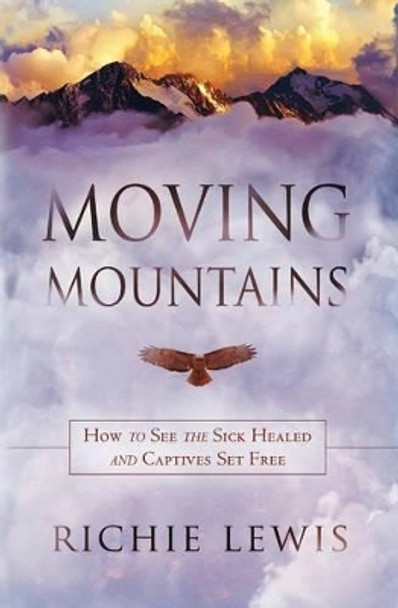 Moving Mountains: How to see the sick healed and captives set free by Richie Lewis 9781533496195