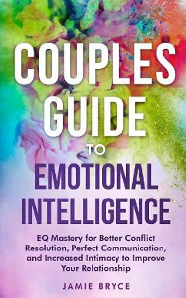 Couples Guide to Emotional Intelligence: Eq Mastery for Better Conflict Resolution, Perfect Communication, and Increased Intimacy to Improve Your Relationship by Jamie Bryce 9781729083154