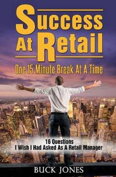Success At Retail, One 15-Minute Break At A Time: Sixteen Questions I Wish I'd Asked As A Retail Manager by Buck Jones 9781502398574
