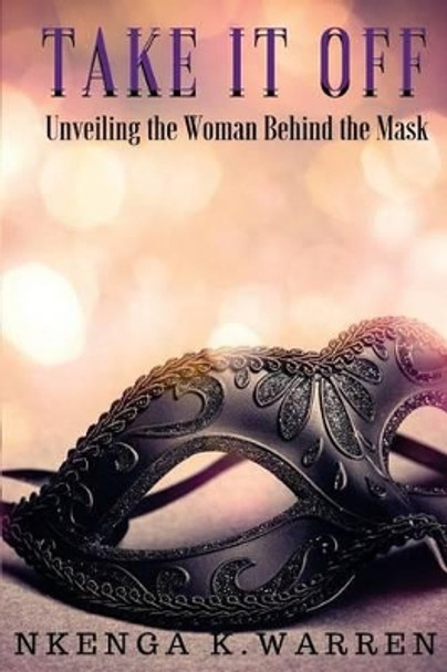 Take It Off: Unveiling the Woman Behind the Mask by Nkenga K Warren 9781535387149